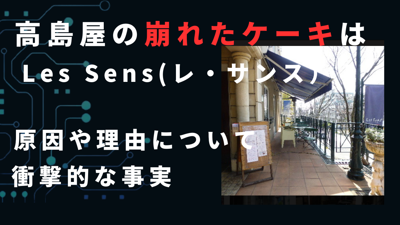 【炎上】高島屋の崩れたケーキはLes Sens(レ・サンス）！原因や理由について考察！